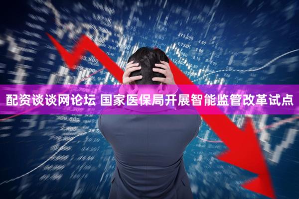 配资谈谈网论坛 国家医保局开展智能监管改革试点