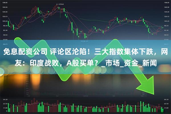 免息配资公司 评论区沦陷！三大指数集体下跌，网友：印度战败，A股买单？_市场_资金_新闻