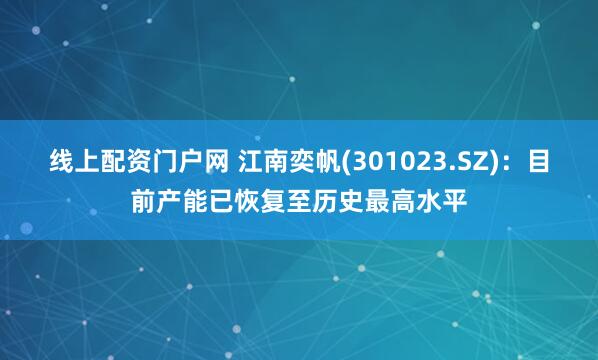 线上配资门户网 江南奕帆(301023.SZ)：目前产能已恢复至历史最高水平
