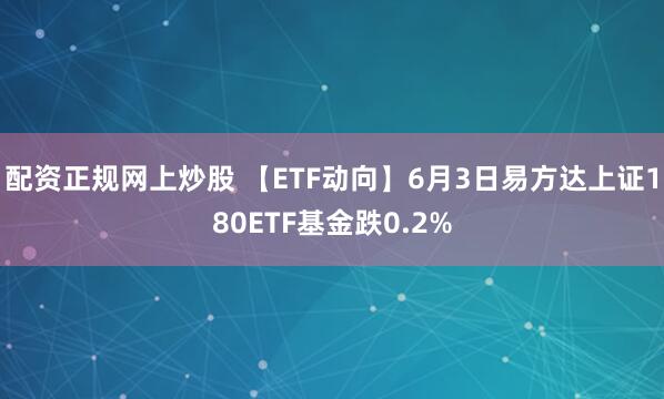 配资正规网上炒股 【ETF动向】6月3日易方达上证180ETF基金跌0.2%