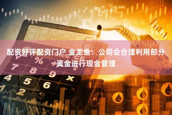 配资好评配资门户 金龙鱼：公司会合理利用部分资金进行现金管理