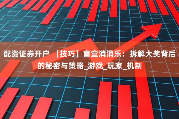 配资证券开户 【技巧】盲盒消消乐：拆解大奖背后的秘密与策略_游戏_玩家_机制