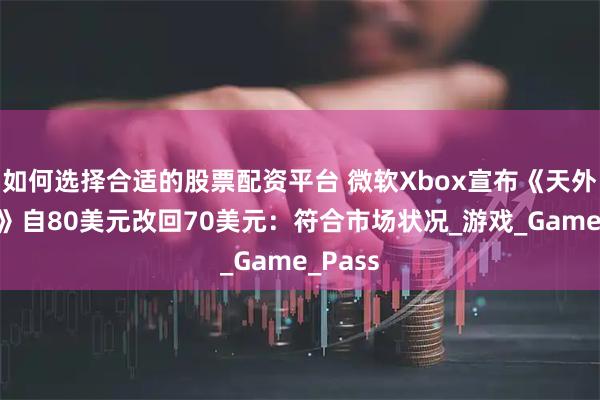 如何选择合适的股票配资平台 微软Xbox宣布《天外世界2》自80美元改回70美元：符合市场状况_游戏_Game_Pass