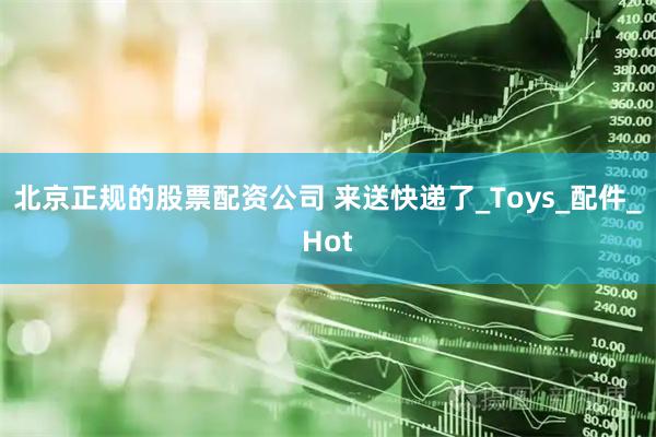 北京正规的股票配资公司 来送快递了_Toys_配件_Hot