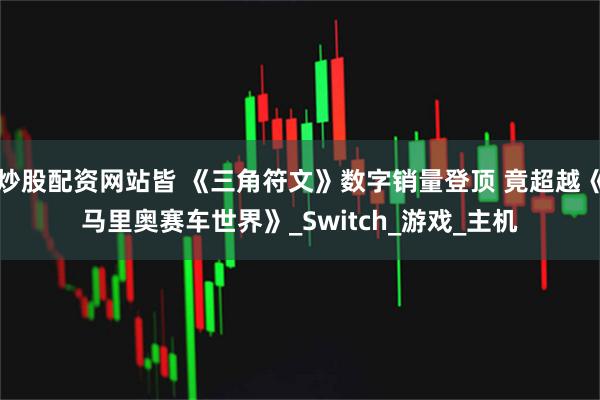 炒股配资网站皆 《三角符文》数字销量登顶 竟超越《马里奥赛车世界》_Switch_游戏_主机