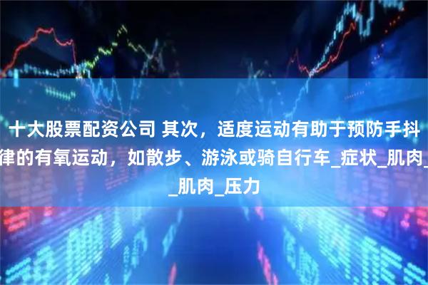 十大股票配资公司 其次，适度运动有助于预防手抖。规律的有氧运动，如散步、游泳或骑自行车_症状_肌肉_压力