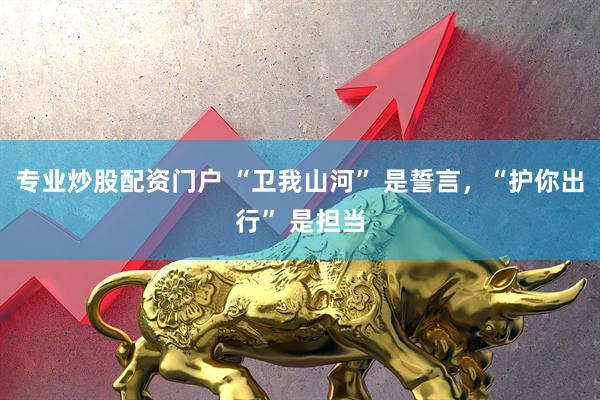 专业炒股配资门户 “卫我山河” 是誓言，“护你出行” 是担当