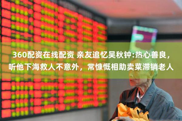 360配资在线配资 亲友追忆吴秋钟:热心善良，听他下海救人不意外，常慷慨相助卖菜滞销老人