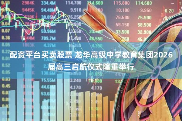 配资平台买卖股票 龙华高级中学教育集团2026届高三启航仪式隆重举行