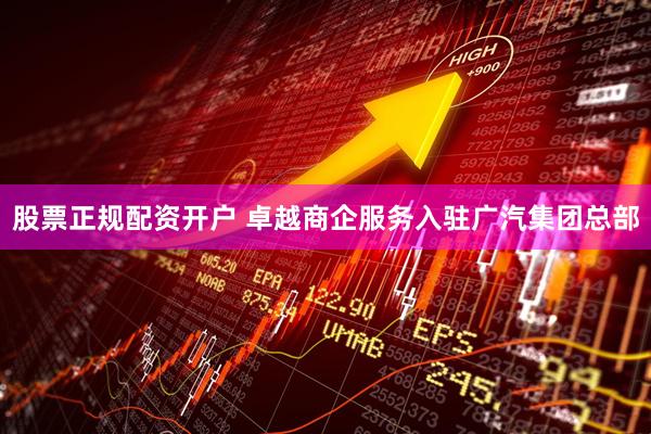 股票正规配资开户 卓越商企服务入驻广汽集团总部