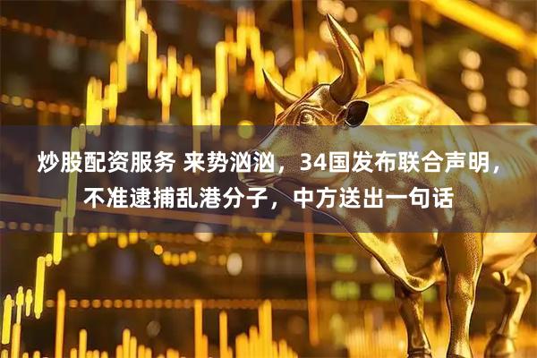 炒股配资服务 来势汹汹，34国发布联合声明，不准逮捕乱港分子，中方送出一句话