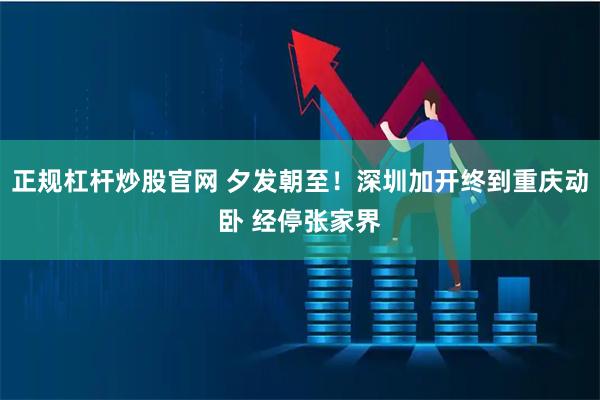 正规杠杆炒股官网 夕发朝至！深圳加开终到重庆动卧 经停张家界