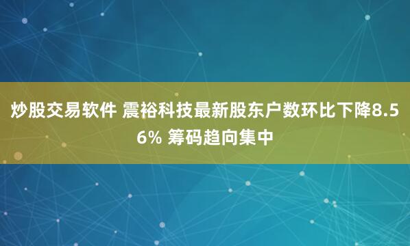 炒股交易软件 震裕科技最新股东户数环比下降8.56% 筹码趋向集中