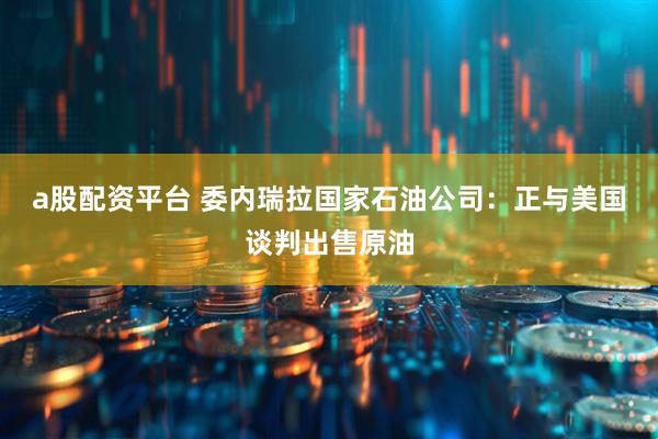 a股配资平台 委内瑞拉国家石油公司：正与美国谈判出售原油