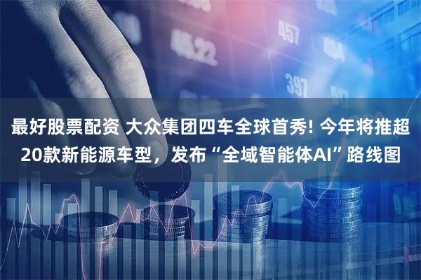 最好股票配资 大众集团四车全球首秀! 今年将推超20款新能源车型，发布“全域智能体AI”路线图