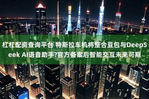 杠杠配资查询平台 特斯拉车机将整合豆包与DeepSeek AI语音助手?官方备案后智能交互未来可期