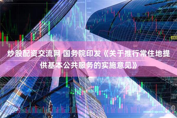 炒股配资交流网 国务院印发《关于推行常住地提供基本公共服务的实施意见》
