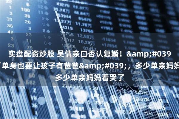 实盘配资炒股 吴倩亲口否认复婚！'我宁可单身也要让孩子有爸爸'，多少单亲妈妈看哭了